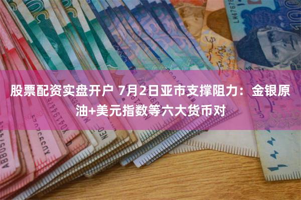 股票配资实盘开户 7月2日亚市支撑阻力：金银原油+美元指数等六大货币对