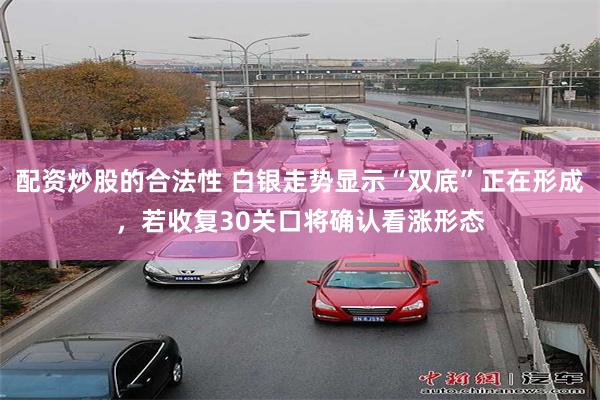 配资炒股的合法性 白银走势显示“双底”正在形成，若收复30关口将确认看涨形态