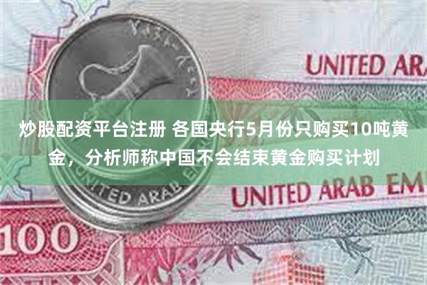 炒股配资平台注册 各国央行5月份只购买10吨黄金，分析师称中国不会结束黄金购买计划