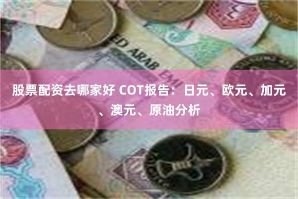 股票配资去哪家好 COT报告：日元、欧元、加元、澳元、原油分析