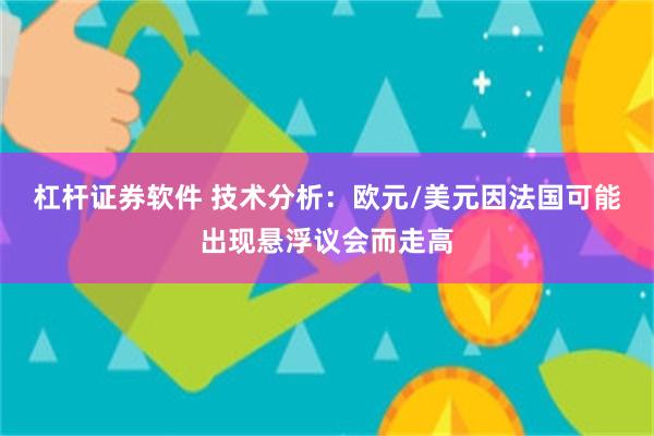 杠杆证券软件 技术分析：欧元/美元因法国可能出现悬浮议会而走高