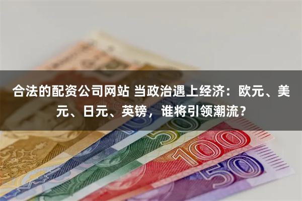 合法的配资公司网站 当政治遇上经济：欧元、美元、日元、英镑，谁将引领潮流？