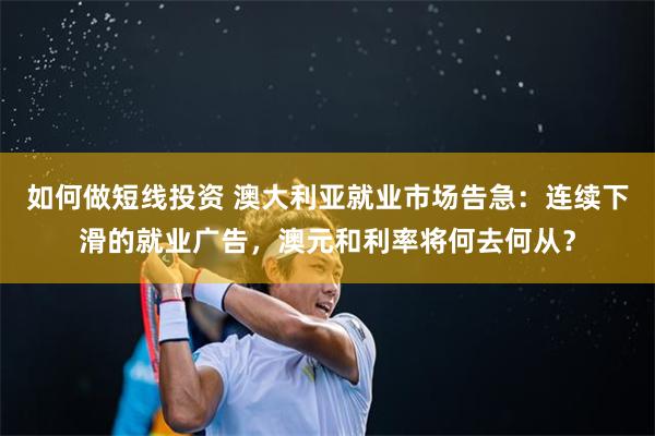 如何做短线投资 澳大利亚就业市场告急：连续下滑的就业广告，澳元和利率将何去何从？