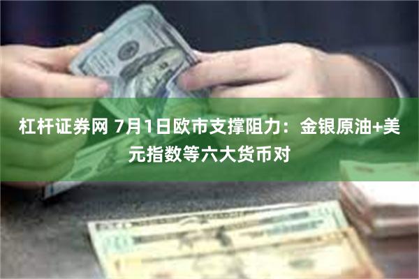 杠杆证券网 7月1日欧市支撑阻力：金银原油+美元指数等六大货币对