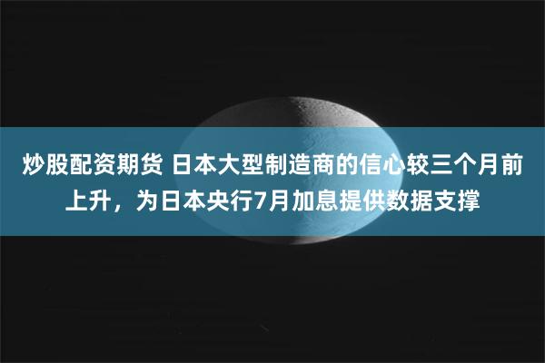 炒股配资期货 日本大型制造商的信心较三个月前上升，为日本央行7月加息提供数据支撑