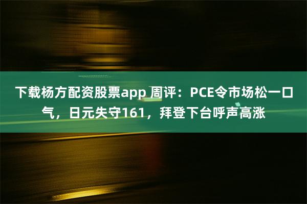 下载杨方配资股票app 周评：PCE令市场松一口气，日元失守161，拜登下台呼声高涨