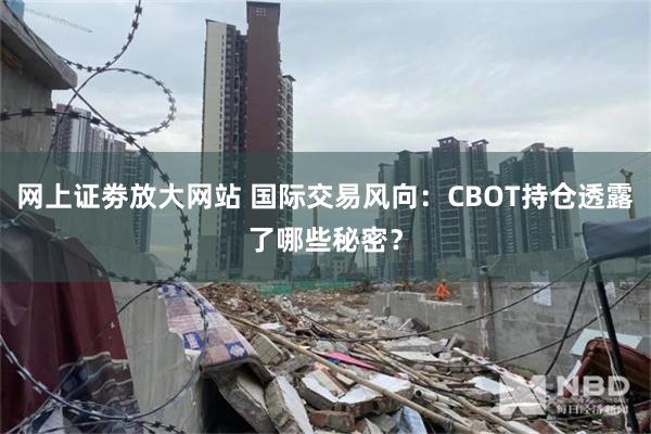 网上证劵放大网站 国际交易风向：CBOT持仓透露了哪些秘密？