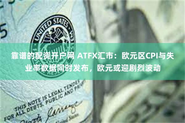 靠谱的配资开户网 ATFX汇市：欧元区CPI与失业率数据同时发布，欧元或迎剧烈波动