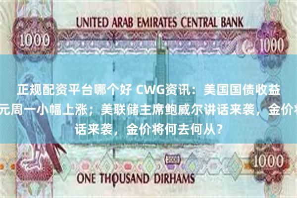 正规配资平台哪个好 CWG资讯：美国国债收益率走高，美元周一小幅上涨；美联储主席鲍威尔讲话来袭，金价将何去何从？