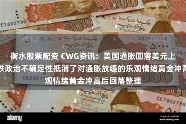 衡水股票配资 CWG资讯：美国通胀回落美元上周五小幅下跌政治不确定性抵消了对通胀放缓的乐观情绪黄金冲高后回落整理