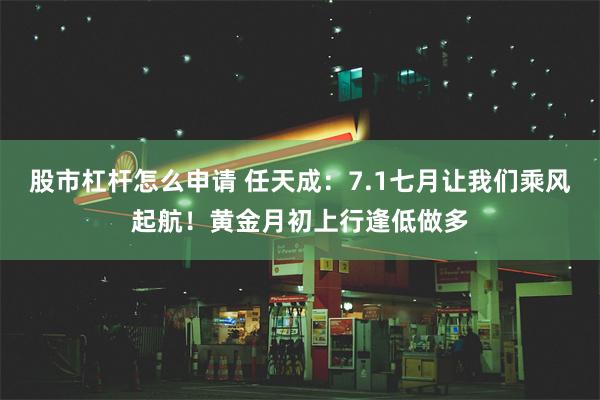 股市杠杆怎么申请 任天成：7.1七月让我们乘风起航！黄金月初上行逢低做多