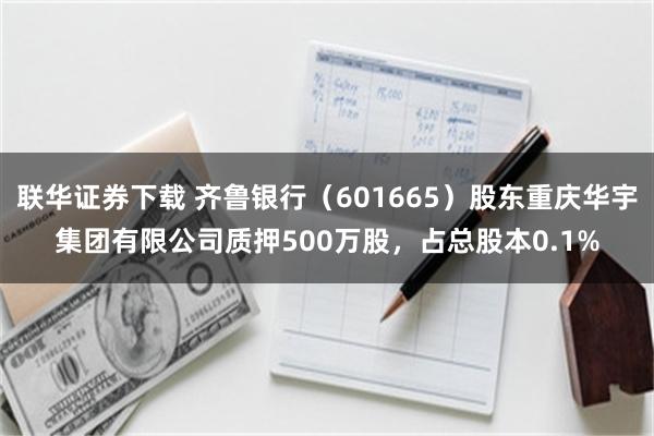 联华证券下载 齐鲁银行（601665）股东重庆华宇集团有限公司质押500万股，占总股本0.1%