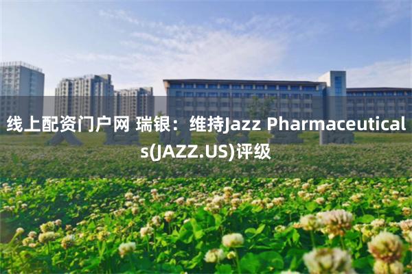 线上配资门户网 瑞银：维持Jazz Pharmaceuticals(JAZZ.US)评级