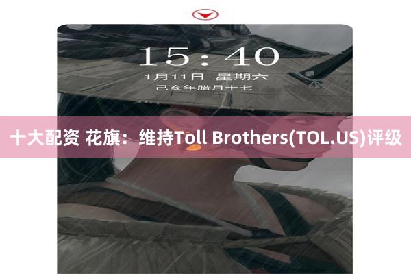 十大配资 花旗：维持Toll Brothers(TOL.US)评级