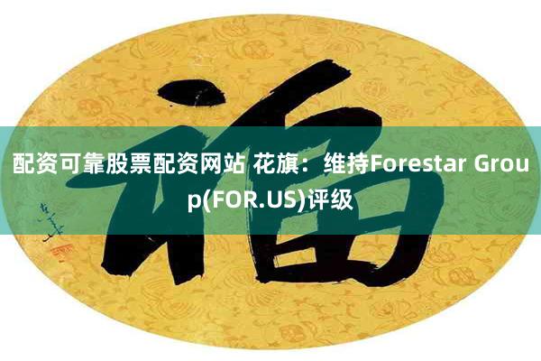 配资可靠股票配资网站 花旗：维持Forestar Group(FOR.US)评级