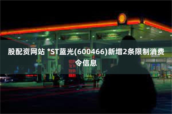 股配资网站 *ST蓝光(600466)新增2条限制消费令信息