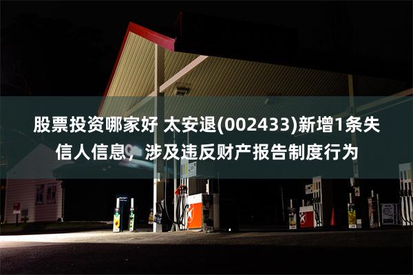 股票投资哪家好 太安退(002433)新增1条失信人信息，涉及违反财产报告制度行为