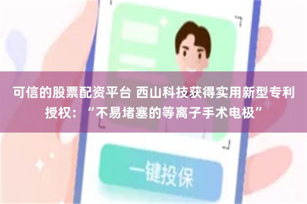 可信的股票配资平台 西山科技获得实用新型专利授权：“不易堵塞的等离子手术电极”