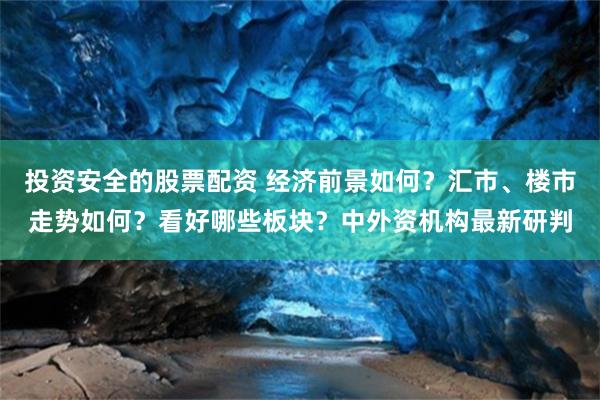 投资安全的股票配资 经济前景如何？汇市、楼市走势如何？看好哪些板块？中外资机构最新研判