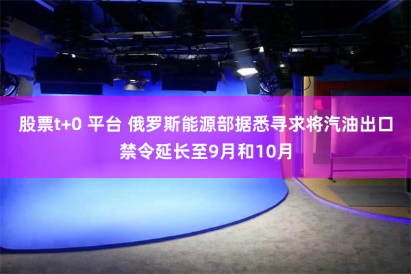 股票t+0 平台 俄罗斯能源部据悉寻求将汽油出口禁令延长至9月和10月