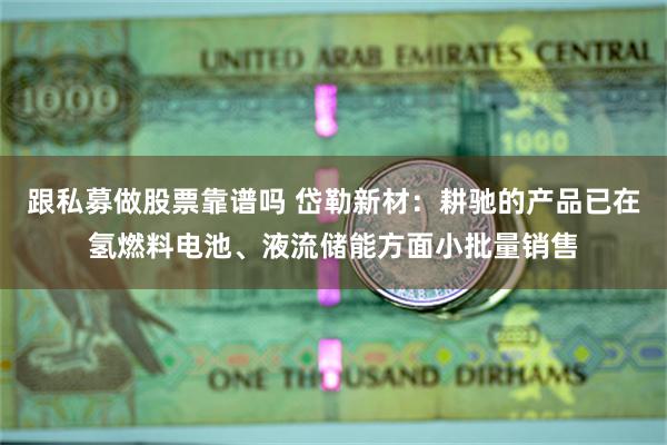 跟私募做股票靠谱吗 岱勒新材：耕驰的产品已在氢燃料电池、液流储能方面小批量销售