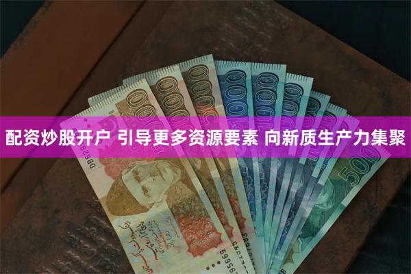 配资炒股开户 引导更多资源要素 向新质生产力集聚