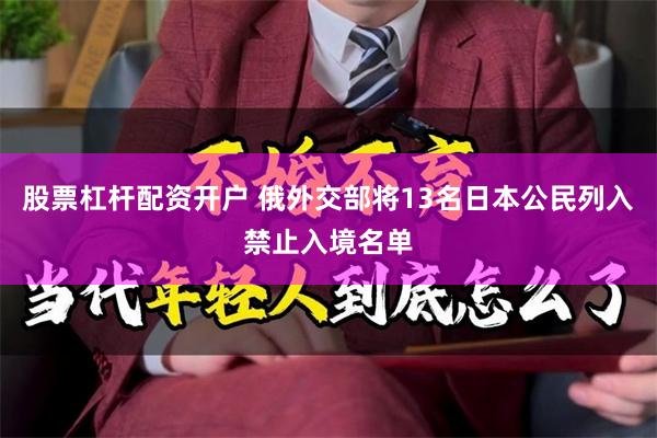 股票杠杆配资开户 俄外交部将13名日本公民列入禁止入境名单