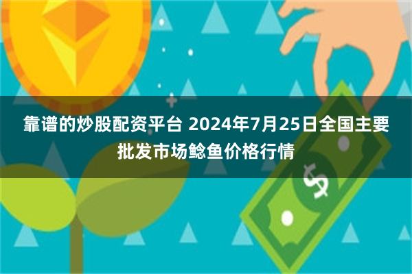 靠谱的炒股配资平台 2024年7月25日全国主要批发市场鲶鱼价格行情