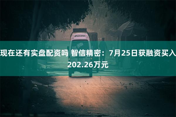 现在还有实盘配资吗 智信精密：7月25日获融资买入202.26万元