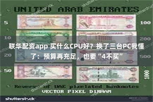 联华配资app 买什么CPU好？换了三台PC我懂了：预算再充足，也要“4不买”