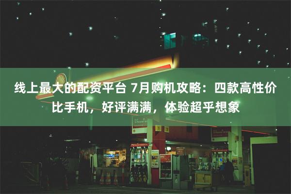 线上最大的配资平台 7月购机攻略：四款高性价比手机，好评满满，体验超乎想象