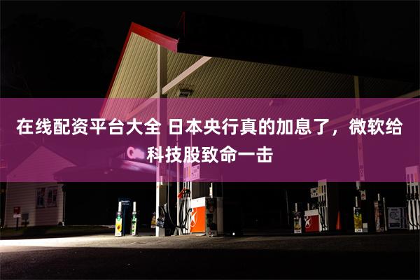 在线配资平台大全 日本央行真的加息了，微软给科技股致命一击