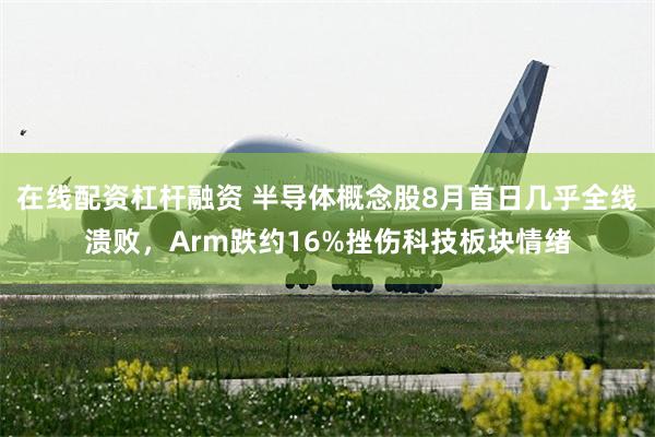 在线配资杠杆融资 半导体概念股8月首日几乎全线溃败，Arm跌约16%挫伤科技板块情绪