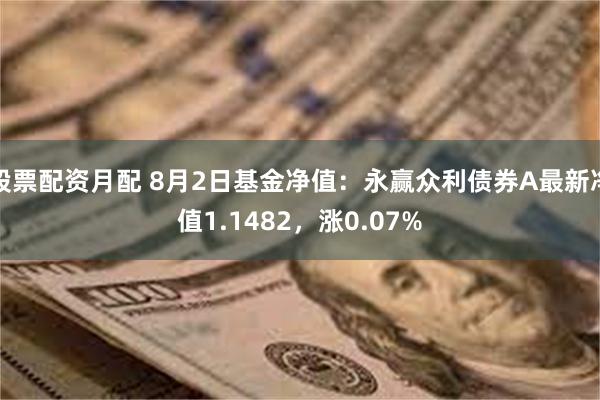 股票配资月配 8月2日基金净值：永赢众利债券A最新净值1.1482，涨0.07%