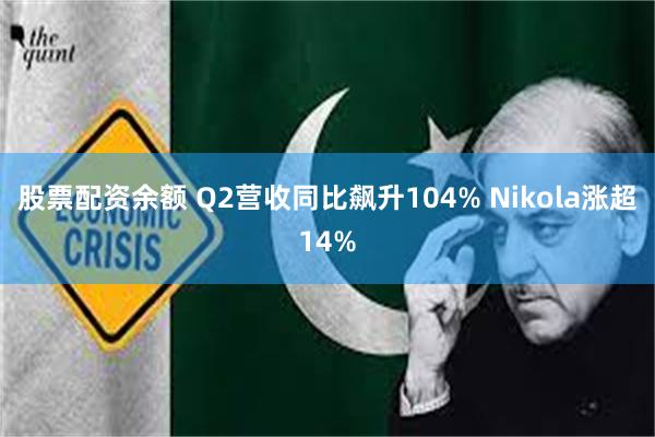 股票配资余额 Q2营收同比飙升104% Nikola涨超14%