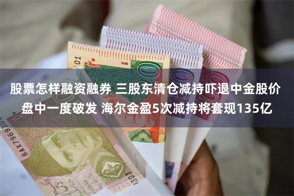 股票怎样融资融券 三股东清仓减持吓退中金股价 盘中一度破发 海尔金盈5次减持将套现135亿