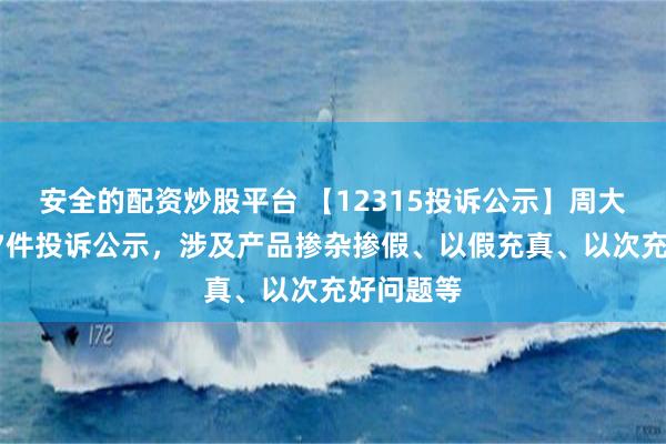 安全的配资炒股平台 【12315投诉公示】周大生新增17件投诉公示，涉及产品掺杂掺假、以假充真、以次充好问题等