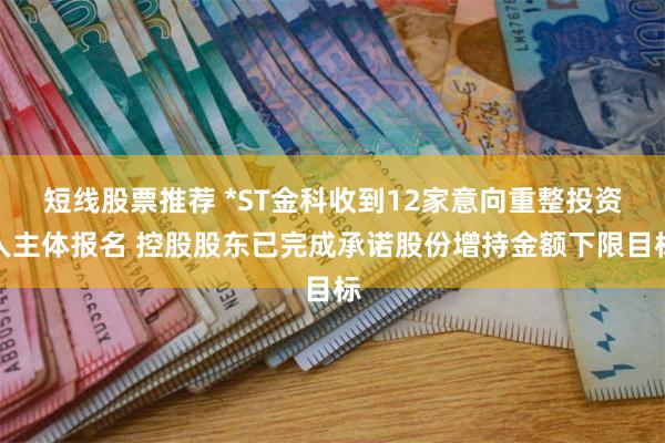 短线股票推荐 *ST金科收到12家意向重整投资人主体报名 控股股东已完成承诺股份增持金额下限目标