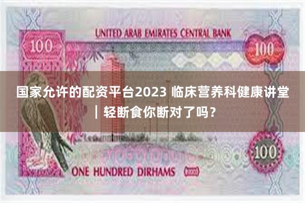 国家允许的配资平台2023 临床营养科健康讲堂┃轻断食你断对了吗？