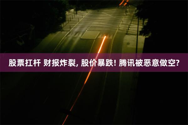 股票扛杆 财报炸裂, 股价暴跌! 腾讯被恶意做空?