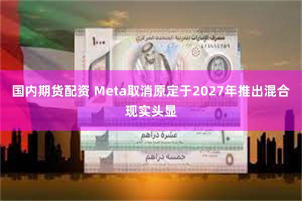 国内期货配资 Meta取消原定于2027年推出混合现实头显