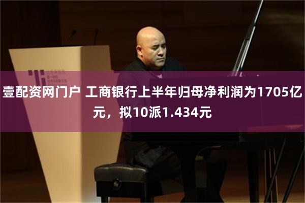 壹配资网门户 工商银行上半年归母净利润为1705亿元，拟10派1.434元