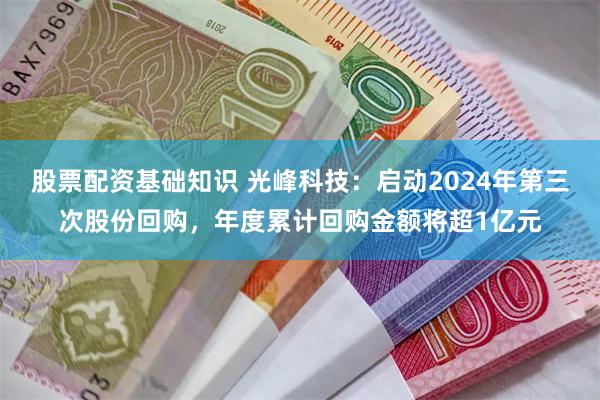 股票配资基础知识 光峰科技：启动2024年第三次股份回购，年度累计回购金额将超1亿元