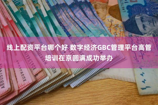 线上配资平台哪个好 数字经济GBC管理平台高管培训在京圆满成功举办