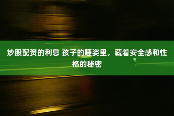 炒股配资的利息 孩子的睡姿里，藏着安全感和性格的秘密