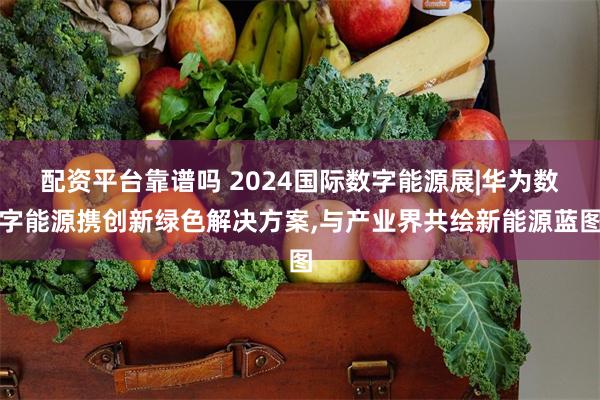 配资平台靠谱吗 2024国际数字能源展|华为数字能源携创新绿色解决方案,与产业界共绘新能源蓝图