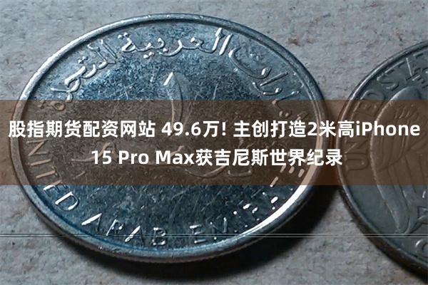 股指期货配资网站 49.6万! 主创打造2米高iPhone 15 Pro Max获吉尼斯世界纪录