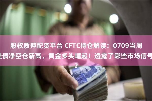 股权质押配资平台 CFTC持仓解读：0709当周美债净空仓新高，黄金多头崛起！透露了哪些市场信号？