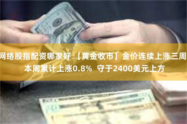 网络股指配资哪家好 【黄金收市】金价连续上涨三周  本周累计上涨0.8%  守于2400美元上方