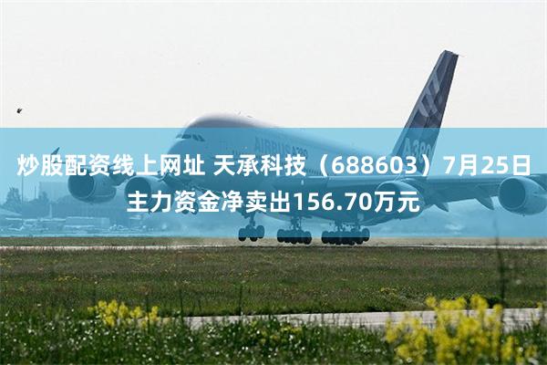 炒股配资线上网址 天承科技（688603）7月25日主力资金净卖出156.70万元